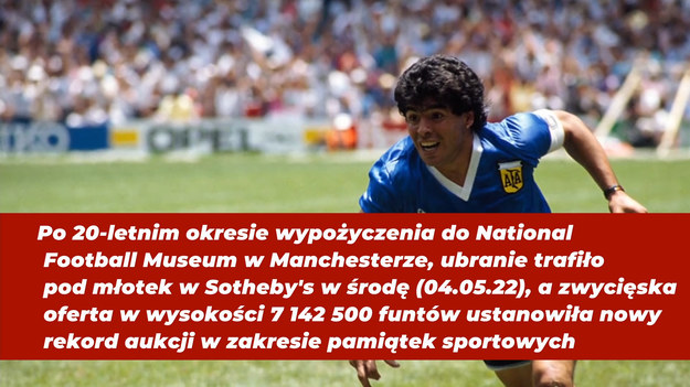 Koszula, którą miał na sobie Diego Maradona, gdy strzelił swoją słynną bramkę „Hand of God” sprzedała się rekordowo za 7,1 miliona funtów. Nieżyjący Argentyńczyk zamienił koszulkę z numerem 10 z angielskim pomocnikiem Stevem Hodge pod koniec meczu ćwierćfinałowego Mistrzostw Świata w 1986 roku i po 20-letnim okresie wypożyczenia do National Football Museum w Manchesterze, trykot trafił pod młotek w Sotheby's w środę (04.05.22) po południu, a zwycięska oferta w wysokości 7 142 500 funtów ustanowiła nowy rekord aukcji dla elementu pamiątek sportowych.