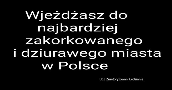 Takich korków i dziur nie ma nigdzie indziej. Zmotoryzowani łodzianie stracili cierpliwość planują sporą akcję. W mieście pojawią się billboardy "Wjeżdżasz do najbardziej zakorkowanego i dziurawego miasta w Polsce". To inicjatywa LDZ Zmotoryzowani Łodzianie - podaje portal tulodz.pl.

 