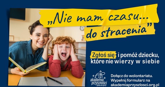 Już setki osób na pytanie: Czy masz czas na wolontariat?, odpowiedziało: "Nie mam czasu... do stracenia!". Idź w ślady tych, którzy już zgłosili się do wolontariatu w Akademii Przyszłości i już dziś wyślij swoje zgłoszenie na www.akademiaprzyszlosci.org.pl, by pomóc konkretnemu dziecku, które nie wierzy w siebie. Rekrutacja do wolontariatu w Akademii dobiega końca. Potrzeba łącznie 2150 wolontariuszy, by Iza, Olek, Basia i wiele innych dzieci miało szansę na zbudowanie poczucia własnej wartości oraz odkrycie swoich mocnych stron. 