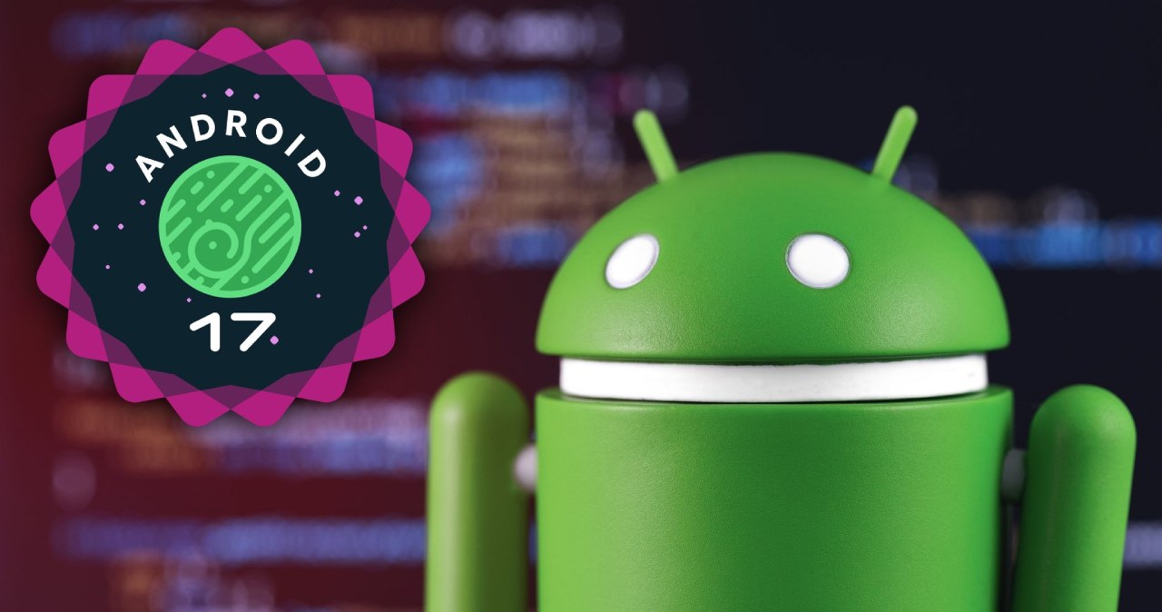 Ważne nowości w Android 17. Ostatnia aktualizacja przed premierą