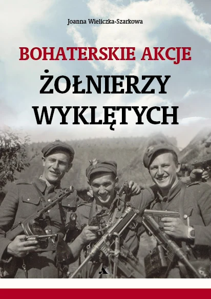 Joanna Wieliczka-Szarkowa "Bohaterskie akcje Żołnierzy Wyklętych" Wydawnictwo AA, Kraków 2016 Joanna Wieliczka-Szarkowa "Bohaterskie akcje Żołnierzy Wyklętych" Wydawnictwo AA, Kraków 2016