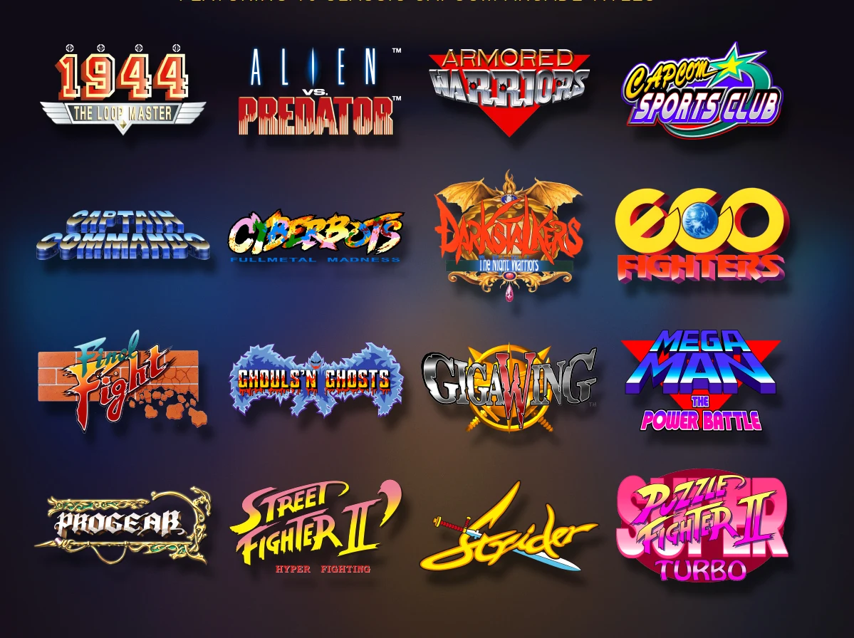 Sprzęt ma zainstalowanych 16 gier z automatów firmy Capcom korzystających z technologii CPS1 i CPS2. Są to kolejno: 1944: The Loop Master. Alien Vs. Predator, Armored Warriors, Capcom Sports Club, Captain Commando, Cyberbots: Fullmetal Madness, Darkstalkers: The Night Warriors, Eco Fighters, Final Fight, Ghouls 'N Ghosts, Giga Wing, Mega Man: The Power Battle, Progear, Street Fighter II: Hyper Fighting, Strider, Super Puzzle Fighter II Turbo. Sprzęt ma zainstalowanych 16 gier z automatów firmy Capcom korzystających z technologii CPS1 i CPS2. Są to kolejno: 1944: The Loop Master. Alien Vs. Predator, Armored Warriors, Capcom Sports Club, Captain Commando, Cyberbots: Fullmetal Madness, Darkstalkers: The Night Warriors, Eco Fighters, Final Fight, Ghouls 'N Ghosts, Giga Wing, Mega Man: The Power Battle, Progear, Street Fighter II: Hyper Fighting, Strider, Super Puzzle Fighter II Turbo.