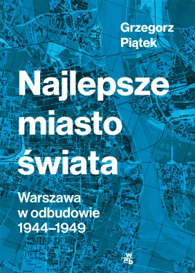 Okładka książki „Najlepsze miasto świata. Warszawa w odbudowie 1944-1949” Grzegorza Piątka