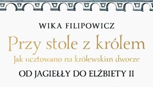 Przy stole z królem. Jak ucztowano na królewskim dworze, Wika Filipowicz