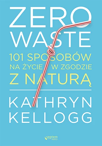 Zero waste. 101 sposobów na życie w zgodzie z naturą, Kathryn Kellogg