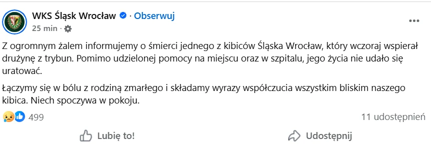 Nie żyje kibic Śląska Wrocław Oficjalny komunikat klubu piłkarskiego Śląsk Wrocław o śmierci jednego z kibiców, wyrażenie żalu oraz kondolencje dla rodziny zmarłego i podkreślenie wsparcia udzielanego drużynie przez zmarłego kibica.