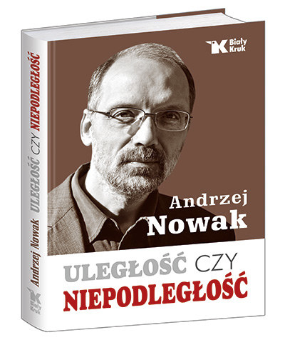 Andrzej Nowak "Uległość czy niepodległość" Wydawnictwo Biały Kruk, Kraków 2014 /materiały prasowe