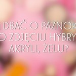 Jak dbać o paznokcie po zdjęciu hybryd, żelowych czy akrylowych paznokci?