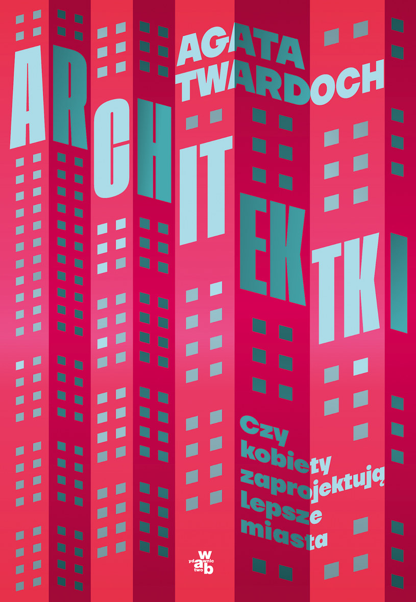 Książka Agaty Twardoch "Architektki. Czy kobiety zaprojektują lepsze miasta?" ukazała się nakładem wydawnictwa W.A.B /materiały prasowe