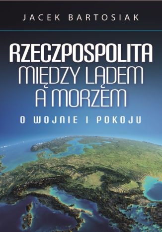 Okładka książki "Rzeczpospolita między lądem a morzem. O wojnie i pokoju". /materiały promocyjne
