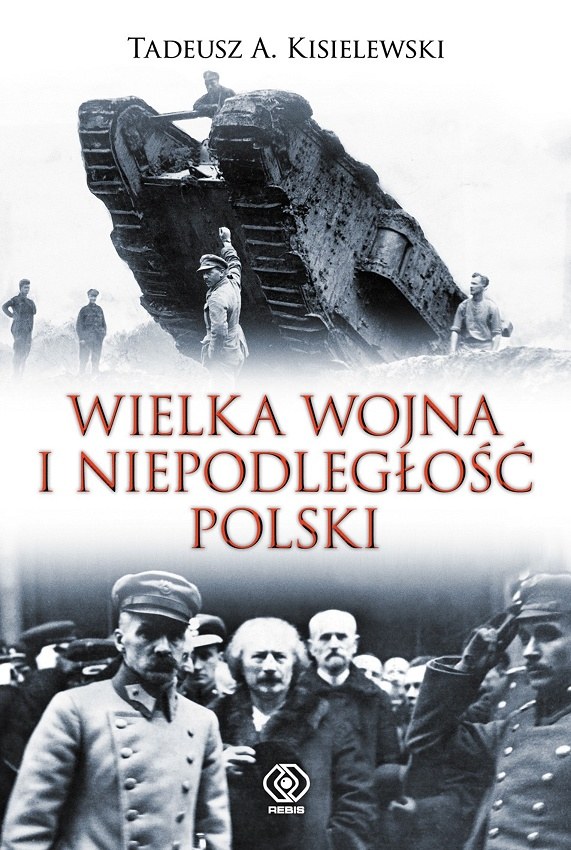 Tadeusz A. Kisielewski "Wielka Wojna i niepodległośc Polski" Dom Wydawniczy Rebis, 2014 /materiały prasowe
