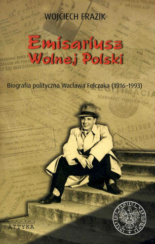 Wojciech Frazik "Emisariusz Wolnej Polski. Biografia polityczna Wacława Felczaka (1916-1993)" /materiały prasowe